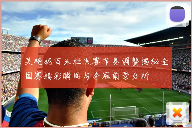 吴艳妮百米栏决赛节奏调整揭秘全国赛精彩瞬间与夺冠前景分析