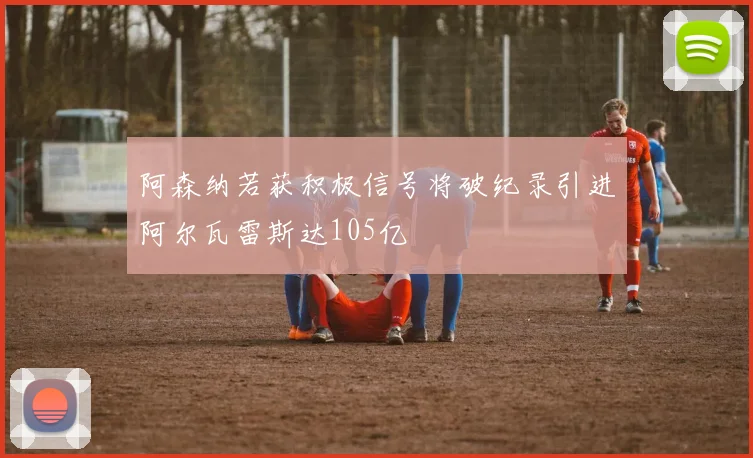 阿森纳若获积极信号将破纪录引进阿尔瓦雷斯达105亿