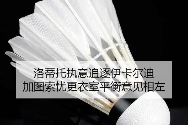 洛蒂托执意追逐伊卡尔迪 加图索忧更衣室平衡意见相左